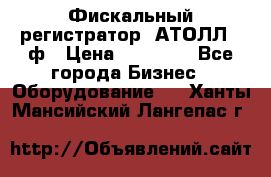 Фискальный регистратор  АТОЛЛ 55ф › Цена ­ 17 000 - Все города Бизнес » Оборудование   . Ханты-Мансийский,Лангепас г.